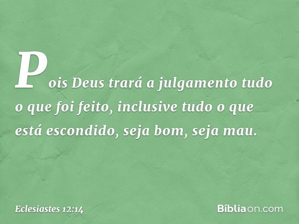 Pois Deus trará a julgamento
tudo o que foi feito,
inclusive tudo o que está escondido,
seja bom, seja mau. -- Eclesiastes 12:14