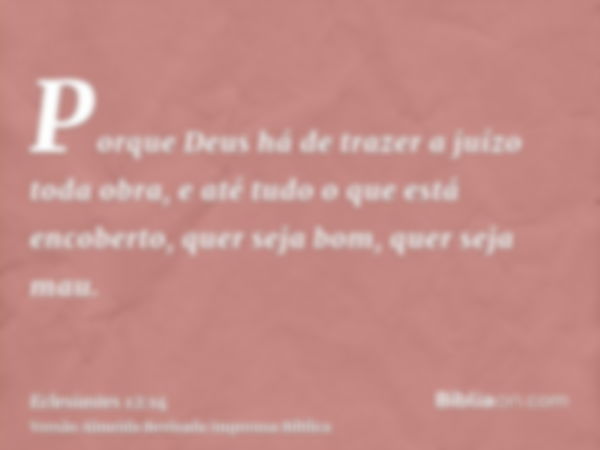 Porque Deus há de trazer a juízo toda obra, e até tudo o que está encoberto, quer seja bom, quer seja mau.