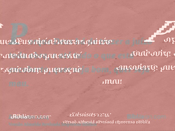 Porque Deus há de trazer a juízo toda obra, e até tudo o que está encoberto, quer seja bom, quer seja mau.