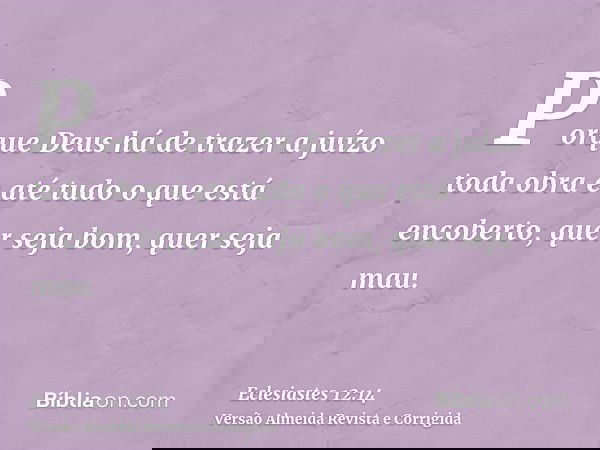 Porque Deus há de trazer a juízo toda obra e até tudo o que está encoberto, quer seja bom, quer seja mau.