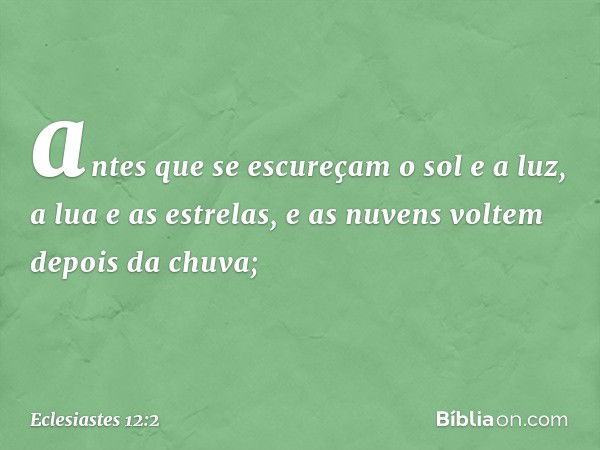 antes que se escureçam o sol e a luz,
a lua e as estrelas,
e as nuvens voltem depois da chuva; -- Eclesiastes 12:2