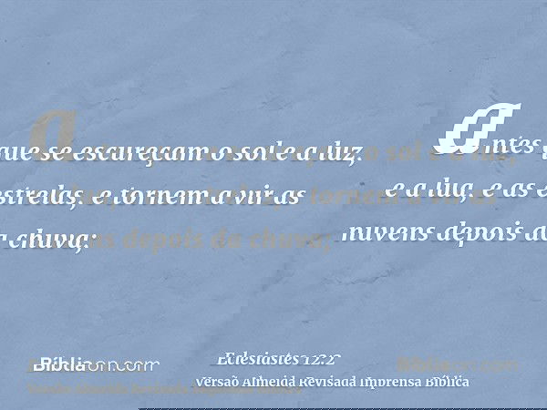 antes que se escureçam o sol e a luz, e a lua, e as estrelas, e tornem a vir as nuvens depois da chuva;