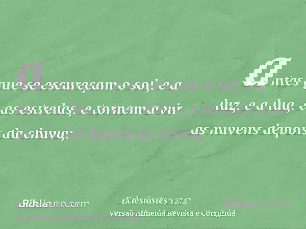 antes que se escureçam o sol, e a luz, e a lua, e as estrelas, e tornem a vir as nuvens depois da chuva;