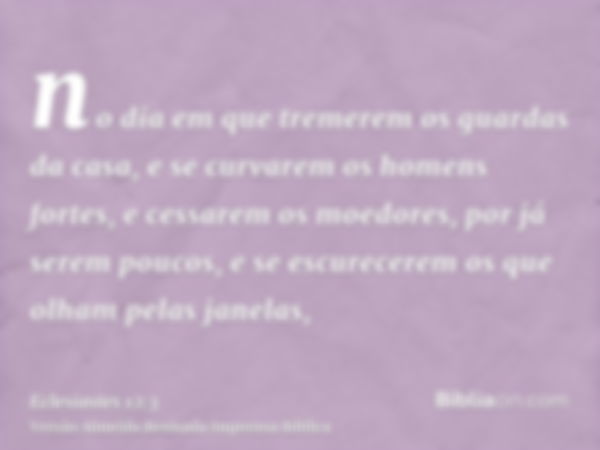 no dia em que tremerem os guardas da casa, e se curvarem os homens fortes, e cessarem os moedores, por já serem poucos, e se escurecerem os que olham pelas jane