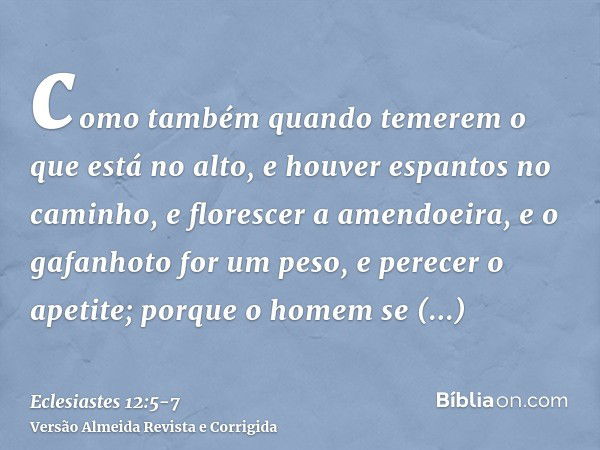 como também quando temerem o que está no alto, e houver espantos no caminho, e florescer a amendoeira, e o gafanhoto for um peso, e perecer o apetite; porque o 