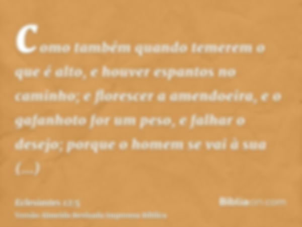 como também quando temerem o que é alto, e houver espantos no caminho; e florescer a amendoeira, e o gafanhoto for um peso, e falhar o desejo; porque o homem se