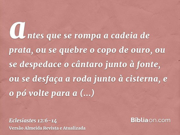 antes que se rompa a cadeia de prata, ou se quebre o copo de ouro, ou se despedace o cântaro junto à fonte, ou se desfaça a roda junto à cisterna,e o pó volte p