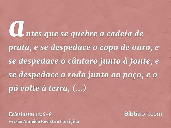 antes que se quebre a cadeia de prata, e se despedace o copo de ouro, e se despedace o cântaro junto à fonte, e se despedace a roda junto ao poço,e o pó volte à