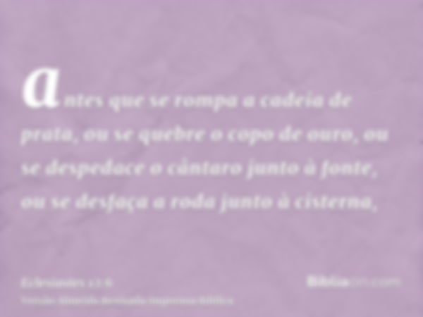 antes que se rompa a cadeia de prata, ou se quebre o copo de ouro, ou se despedace o cântaro junto à fonte, ou se desfaça a roda junto à cisterna,