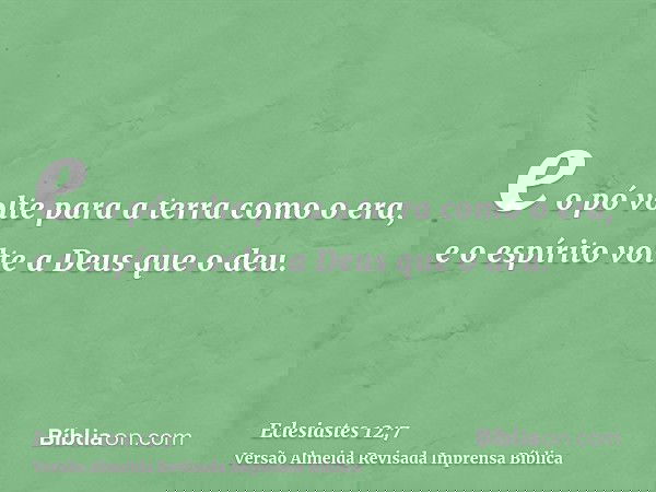 e o pó volte para a terra como o era, e o espírito volte a Deus que o deu.