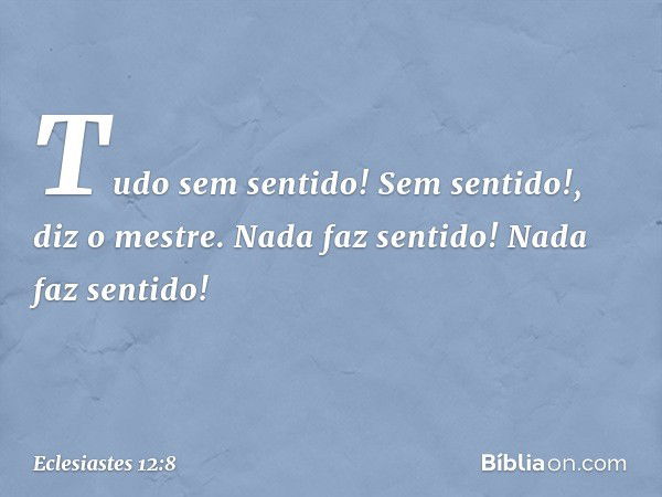 "Tudo sem sentido! Sem sentido!",
diz o mestre.
"Nada faz sentido!
Nada faz sentido!" -- Eclesiastes 12:8