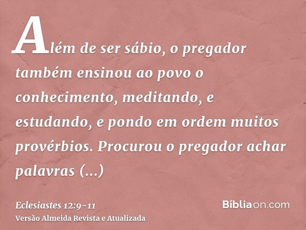 Além de ser sábio, o pregador também ensinou ao povo o conhecimento, meditando, e estudando, e pondo em ordem muitos provérbios.Procurou o pregador achar palavr