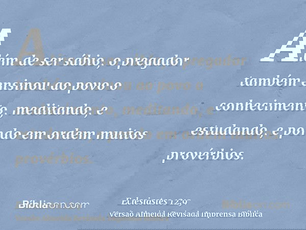 Além de ser sábio, o pregador também ensinou ao povo o conhecimento, meditando, e estudando, e pondo em ordem muitos provérbios.
