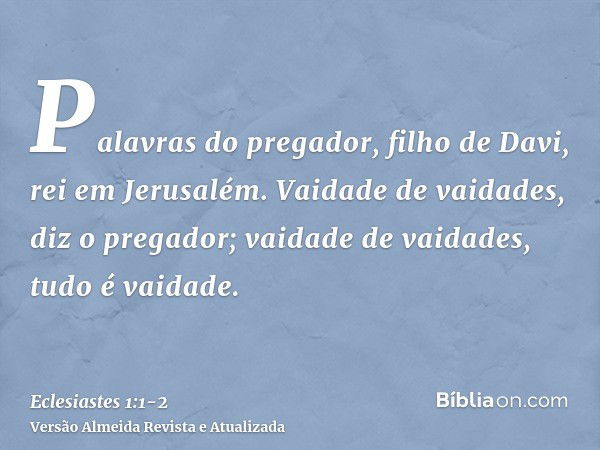 Palavras do pregador, filho de Davi, rei em Jerusalém.Vaidade de vaidades, diz o pregador; vaidade de vaidades, tudo é vaidade.