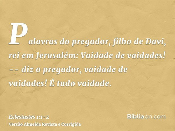 Palavras do pregador, filho de Davi, rei em Jerusalém:Vaidade de vaidades! -- diz o pregador, vaidade de vaidades! É tudo vaidade.