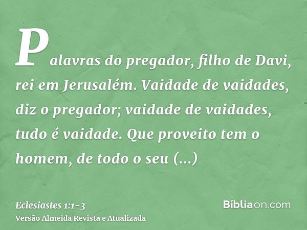 Palavras do pregador, filho de Davi, rei em Jerusalém.Vaidade de vaidades, diz o pregador; vaidade de vaidades, tudo é vaidade.Que proveito tem o homem, de todo