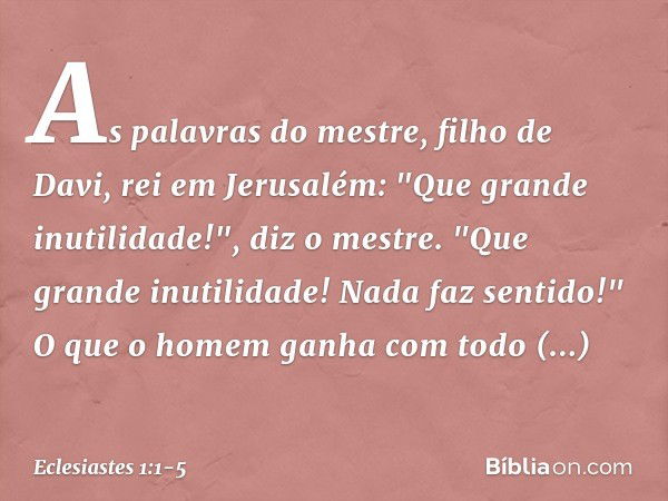 As palavras do mestre, filho de Davi, rei em Jerusalém: "Que grande inutilidade!",
diz o mestre.
"Que grande inutilidade!
Nada faz sentido!" O que o homem ganha