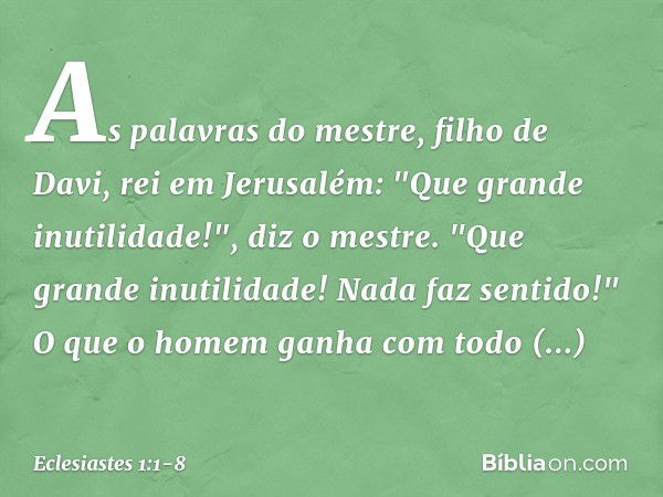 As palavras do mestre, filho de Davi, rei em Jerusalém: "Que grande inutilidade!",
diz o mestre.
"Que grande inutilidade!
Nada faz sentido!" O que o homem ganha