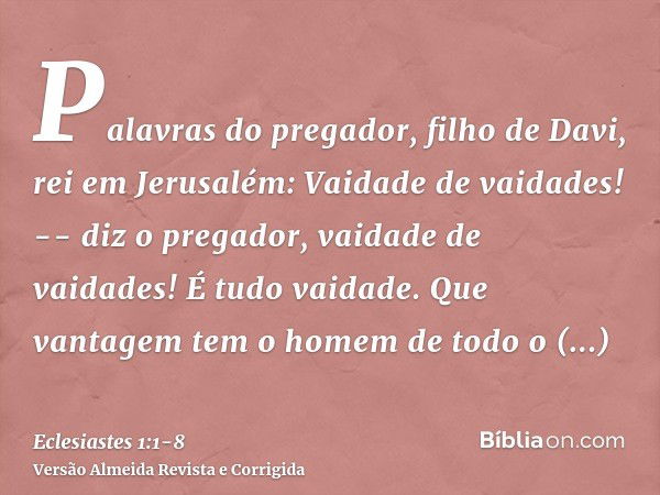 Palavras do pregador, filho de Davi, rei em Jerusalém:Vaidade de vaidades! -- diz o pregador, vaidade de vaidades! É tudo vaidade.Que vantagem tem o homem de to