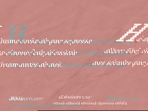 Há alguma coisa de que se possa dizer: Voê, isto é novo? ela já existiu nos séculos que foram antes de nós.