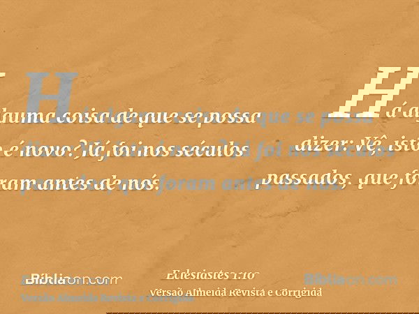 Há alguma coisa de que se possa dizer: Vê, isto é novo? Já foi nos séculos passados, que foram antes de nós.