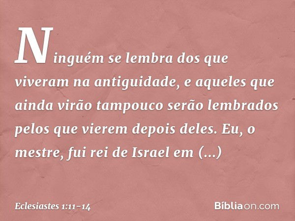 Ninguém se lembra
dos que viveram na antiguidade,
e aqueles que ainda virão
tampouco serão lembrados
pelos que vierem depois deles. Eu, o mestre, fui rei de Isr