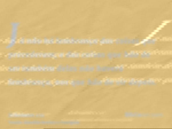 Já não há lembrança das coisas que precederam; e das coisas que hão de ser também delas não haverá lembrança, nos que hão de vir depois.