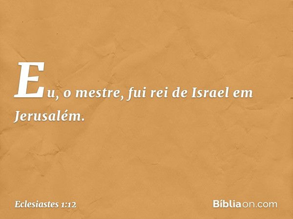 Eu, o mestre, fui rei de Israel em Jerusa­lém. -- Eclesiastes 1:12