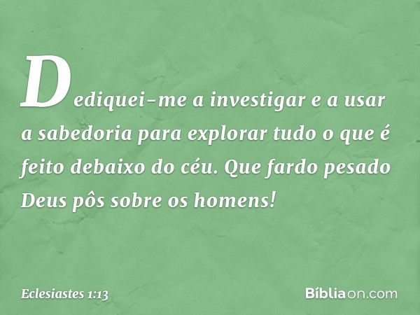 Dediquei-me a investigar e a usar a sabe­doria para explorar tudo o que é feito debaixo do céu. Que fardo pesado Deus pôs sobre os ho­mens! -- Eclesiastes 1:13