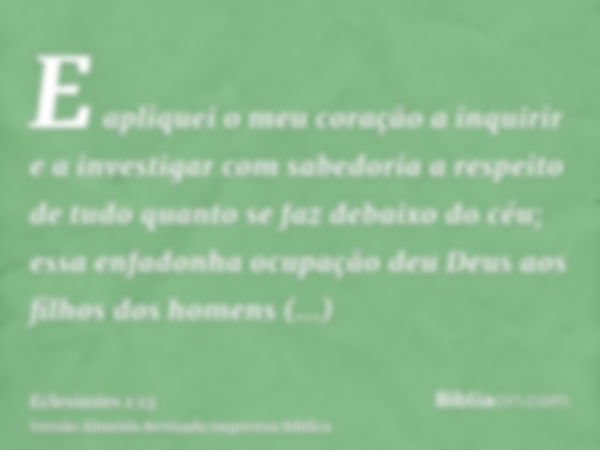 E apliquei o meu coração a inquirir e a investigar com sabedoria a respeito de tudo quanto se faz debaixo do céu; essa enfadonha ocupação deu Deus aos filhos do