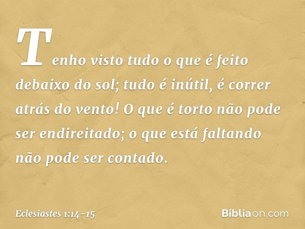 Tenho visto tudo o que é feito debaixo do sol; tudo é inútil, é correr atrás do vento! O que é torto não pode ser endireitado;
o que está faltando
não pode ser 