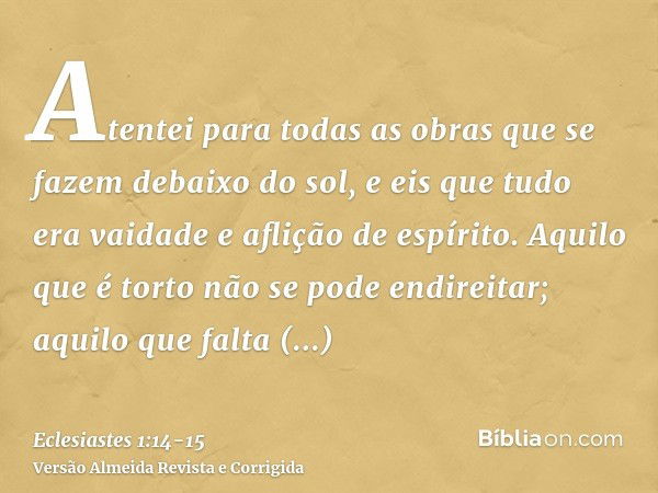 Atentei para todas as obras que se fazem debaixo do sol, e eis que tudo era vaidade e aflição de espírito.Aquilo que é torto não se pode endireitar; aquilo que 