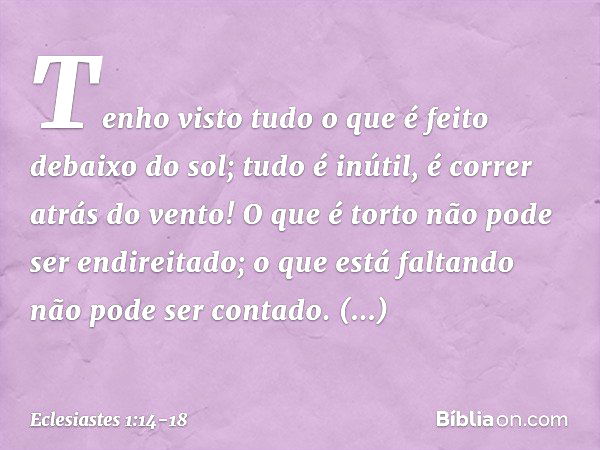 Tenho visto tudo o que é feito debaixo do sol; tudo é inútil, é correr atrás do vento! O que é torto não pode ser endireitado;
o que está faltando
não pode ser 