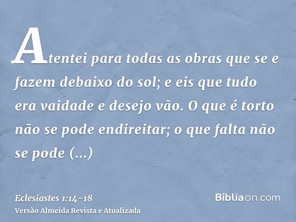 Atentei para todas as obras que se e fazem debaixo do sol; e eis que tudo era vaidade e desejo vão.O que é torto não se pode endireitar; o que falta não se pode