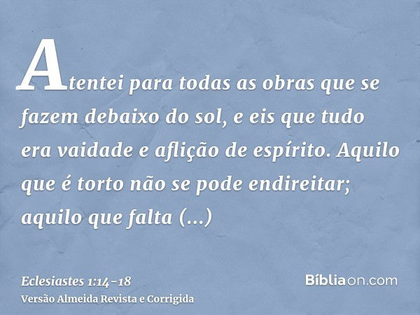 Atentei para todas as obras que se fazem debaixo do sol, e eis que tudo era vaidade e aflição de espírito.Aquilo que é torto não se pode endireitar; aquilo que 