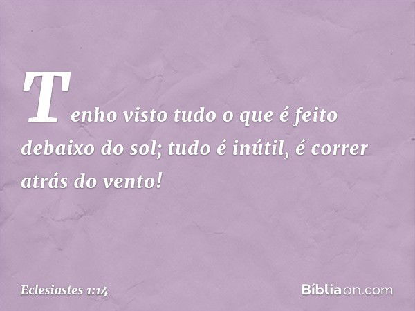 Tenho visto tudo o que é feito debaixo do sol; tudo é inútil, é correr atrás do vento! -- Eclesiastes 1:14