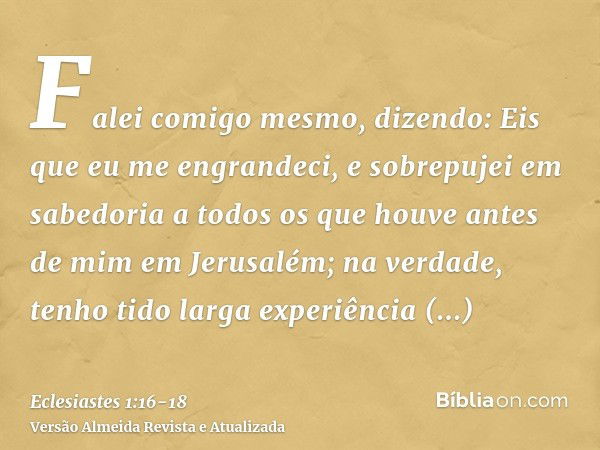 Falei comigo mesmo, dizendo: Eis que eu me engrandeci, e sobrepujei em sabedoria a todos os que houve antes de mim em Jerusalém; na verdade, tenho tido larga ex