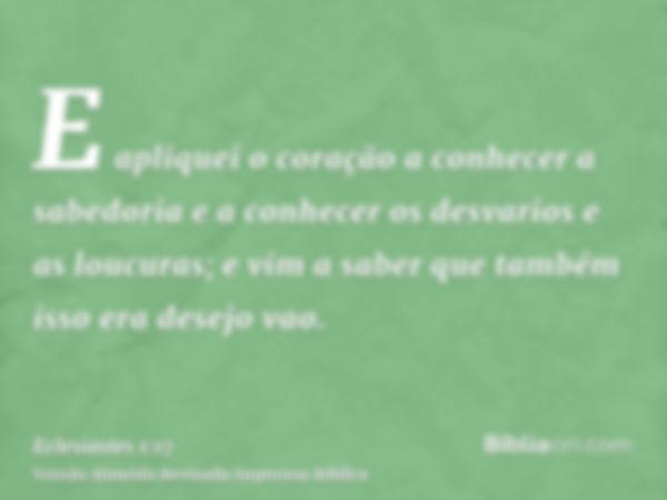 E apliquei o coração a conhecer a sabedoria e a conhecer os desvarios e as loucuras; e vim a saber que também isso era desejo vao.