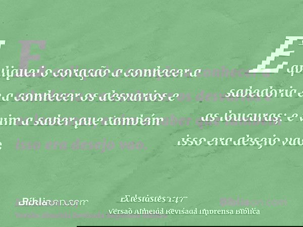 E apliquei o coração a conhecer a sabedoria e a conhecer os desvarios e as loucuras; e vim a saber que também isso era desejo vao.