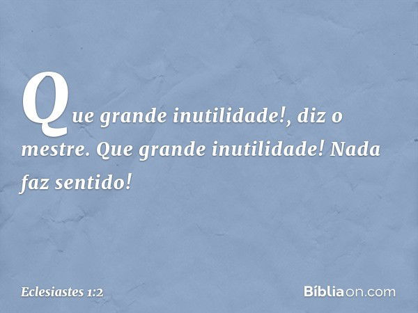 "Que grande inutilidade!",
diz o mestre.
"Que grande inutilidade!
Nada faz sentido!" -- Eclesiastes 1:2