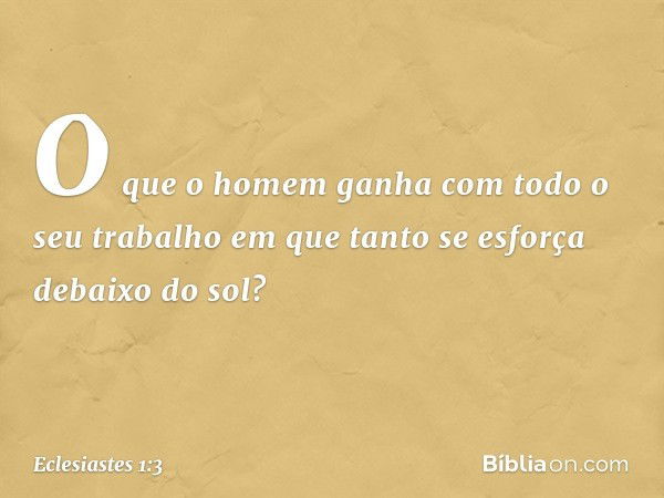 O que o homem ganha
com todo o seu trabalho
em que tanto se esforça debaixo do sol? -- Eclesiastes 1:3