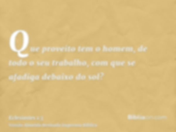 Que proveito tem o homem, de todo o seu trabalho, com que se afadiga debaixo do sol?