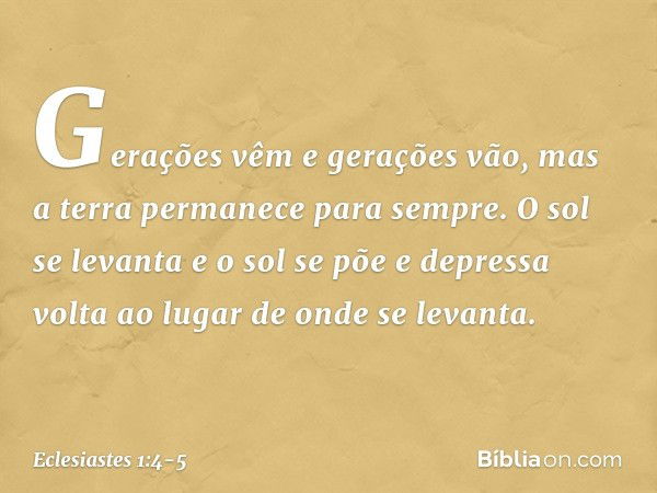 Gerações vêm e gerações vão,
mas a terra permanece para sempre. O sol se levanta e o sol se põe
e depressa volta
ao lugar de onde se levanta. -- Eclesiastes 1:4