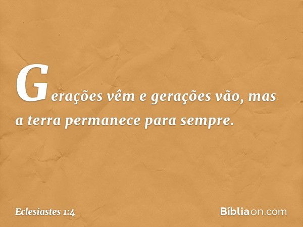 Gerações vêm e gerações vão,
mas a terra permanece para sempre. -- Eclesiastes 1:4