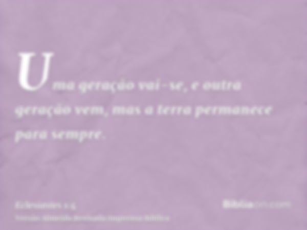 Uma geração vai-se, e outra geração vem, mas a terra permanece para sempre.