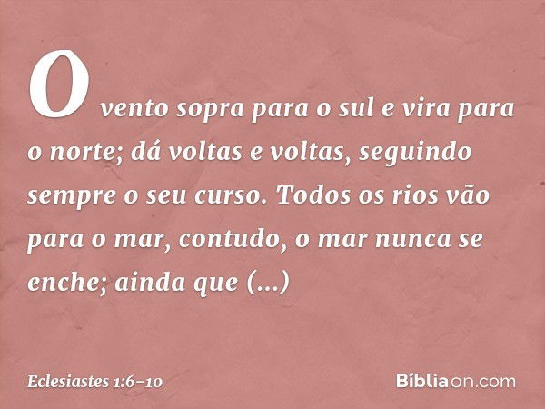 O vento sopra para o sul
e vira para o norte;
dá voltas e voltas,
seguindo sempre o seu curso. Todos os rios vão para o mar,
contudo, o mar nunca se enche;
aind