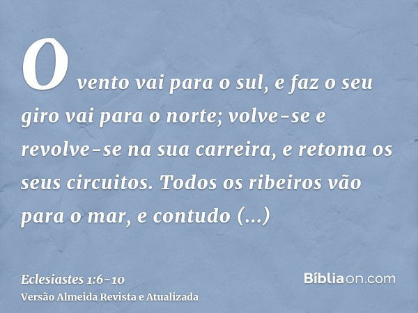 O vento vai para o sul, e faz o seu giro vai para o norte; volve-se e revolve-se na sua carreira, e retoma os seus circuitos.Todos os ribeiros vão para o mar, e