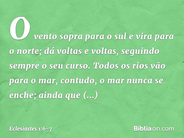 O vento sopra para o sul
e vira para o norte;
dá voltas e voltas,
seguindo sempre o seu curso. Todos os rios vão para o mar,
contudo, o mar nunca se enche;
aind