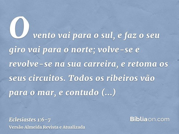 O vento vai para o sul, e faz o seu giro vai para o norte; volve-se e revolve-se na sua carreira, e retoma os seus circuitos.Todos os ribeiros vão para o mar, e