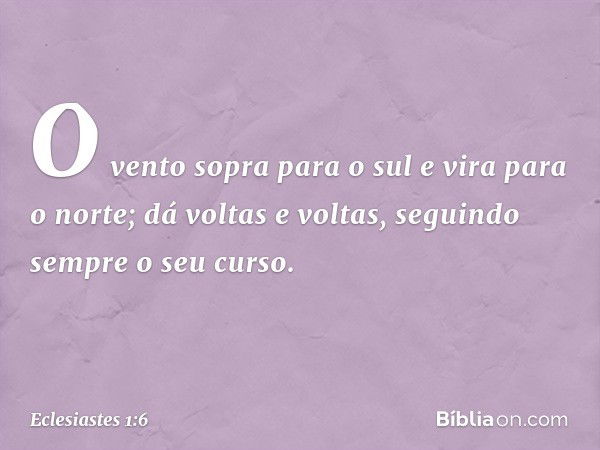 O vento sopra para o sul
e vira para o norte;
dá voltas e voltas,
seguindo sempre o seu curso. -- Eclesiastes 1:6